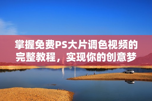 掌握免费PS大片调色视频的完整教程，实现你的创意梦想