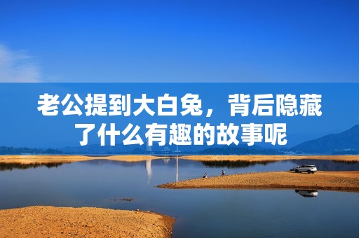 老公提到大白兔，背后隐藏了什么有趣的故事呢
