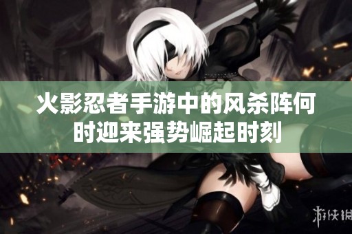 火影忍者手游中的风杀阵何时迎来强势崛起时刻
