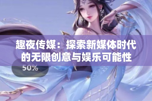 趣夜传媒：探索新媒体时代的无限创意与娱乐可能性