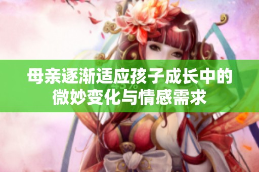 母亲逐渐适应孩子成长中的微妙变化与情感需求