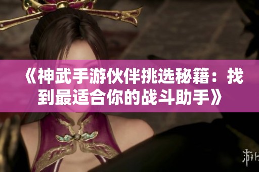 《神武手游伙伴挑选秘籍：找到最适合你的战斗助手》