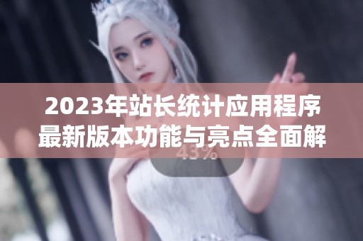 2023年站长统计应用程序最新版本功能与亮点全面解析