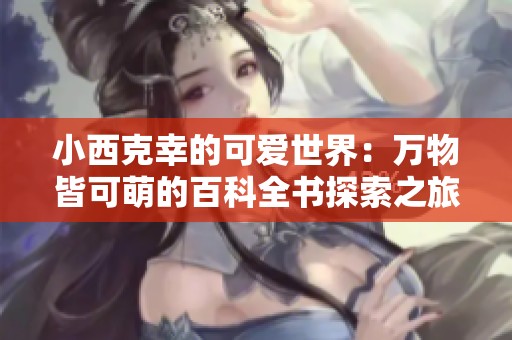 小西克幸的可爱世界：万物皆可萌的百科全书探索之旅