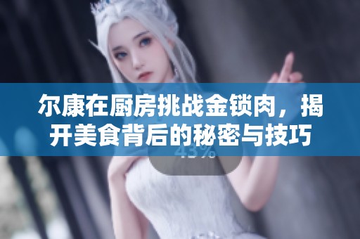 尔康在厨房挑战金锁肉，揭开美食背后的秘密与技巧