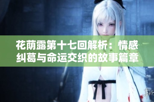 花荫露第十七回解析：情感纠葛与命运交织的故事篇章