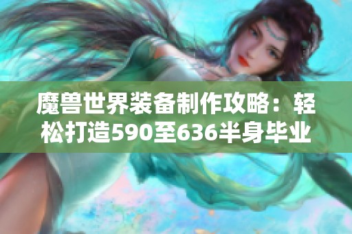魔兽世界装备制作攻略：轻松打造590至636半身毕业装备