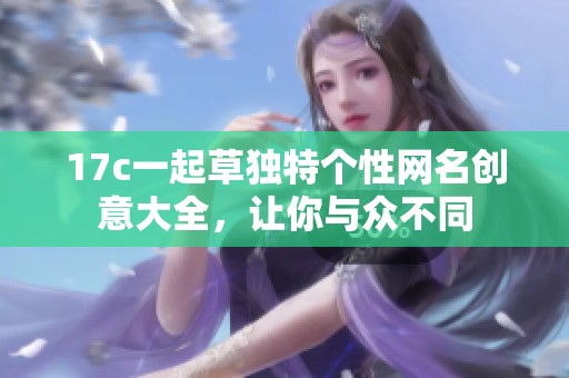 17c一起草独特个性网名创意大全，让你与众不同