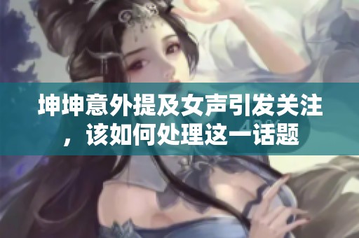 坤坤意外提及女声引发关注，该如何处理这一话题