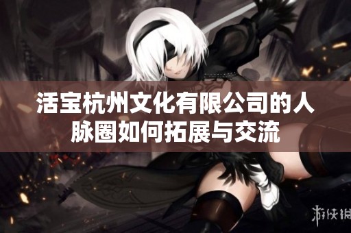 活宝杭州文化有限公司的人脉圈如何拓展与交流