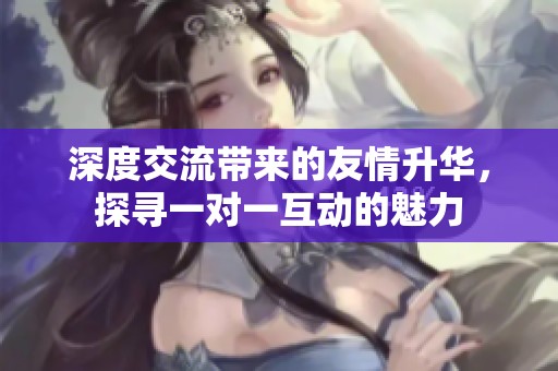深度交流带来的友情升华，探寻一对一互动的魅力
