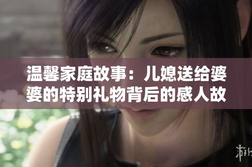温馨家庭故事：儿媳送给婆婆的特别礼物背后的感人故事