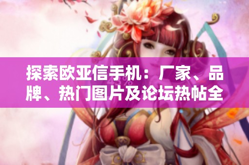 探索欧亚信手机：厂家、品牌、热门图片及论坛热帖全解析