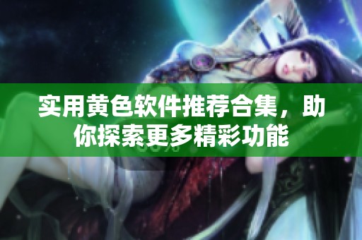 实用黄色软件推荐合集，助你探索更多精彩功能