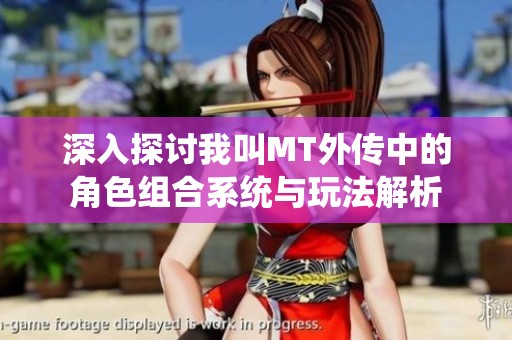 深入探讨我叫MT外传中的角色组合系统与玩法解析