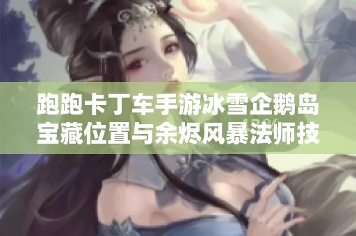 跑跑卡丁车手游冰雪企鹅岛宝藏位置与余烬风暴法师技能解析