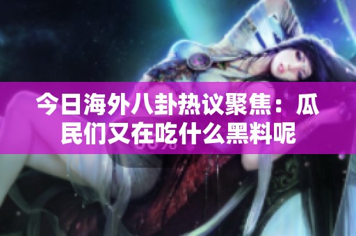 今日海外八卦热议聚焦：瓜民们又在吃什么黑料呢