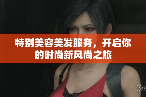 特别美容美发服务，开启你的时尚新风尚之旅