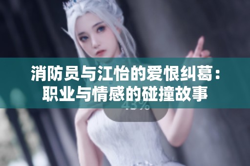 消防员与江怡的爱恨纠葛：职业与情感的碰撞故事