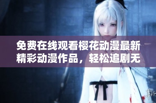 免费在线观看樱花动漫最新精彩动漫作品，轻松追剧无压力