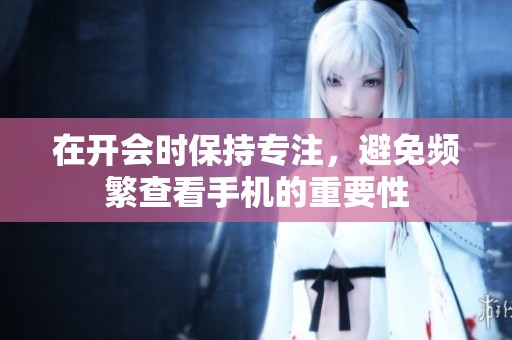 在开会时保持专注，避免频繁查看手机的重要性