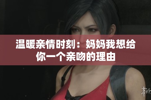 温暖亲情时刻：妈妈我想给你一个亲吻的理由