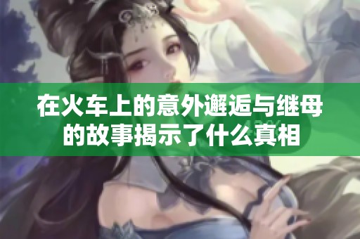 在火车上的意外邂逅与继母的故事揭示了什么真相