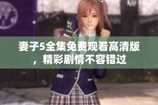妻子5全集免费观看高清版，精彩剧情不容错过