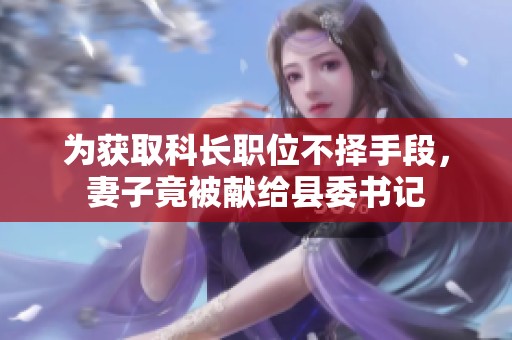 为获取科长职位不择手段，妻子竟被献给县委书记