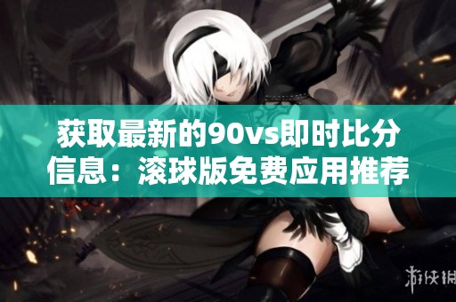 获取最新的90vs即时比分信息：滚球版免费应用推荐