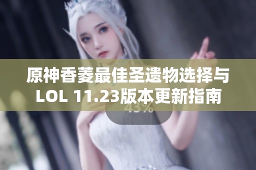原神香菱最佳圣遗物选择与LOL 11.23版本更新指南