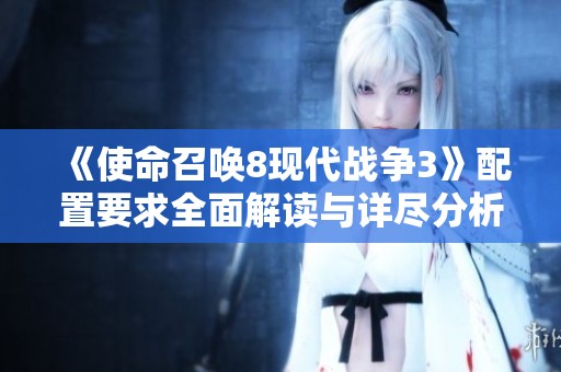 《使命召唤8现代战争3》配置要求全面解读与详尽分析