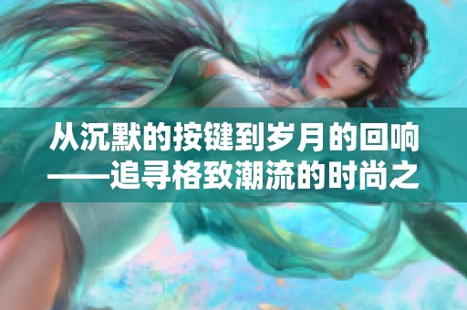 从沉默的按键到岁月的回响——追寻格致潮流的时尚之路