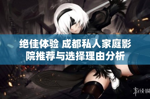 绝佳体验 成都私人家庭影院推荐与选择理由分析