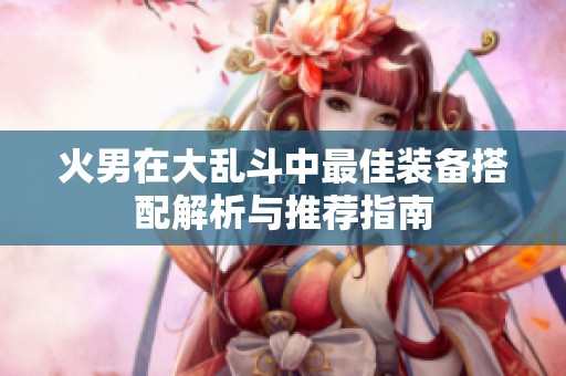 火男在大乱斗中最佳装备搭配解析与推荐指南