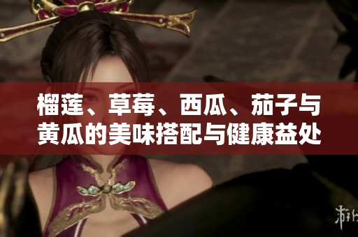 榴莲、草莓、西瓜、茄子与黄瓜的美味搭配与健康益处探讨