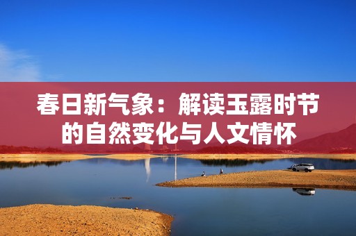 春日新气象：解读玉露时节的自然变化与人文情怀