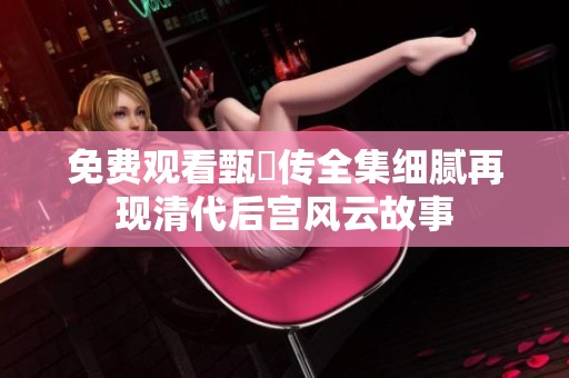 免费观看甄嬛传全集细腻再现清代后宫风云故事