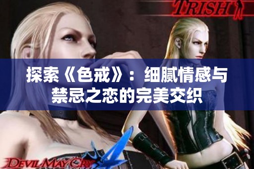 探索《色戒》：细腻情感与禁忌之恋的完美交织