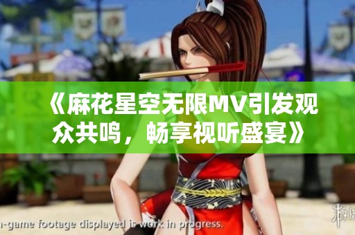 《麻花星空无限MV引发观众共鸣，畅享视听盛宴》