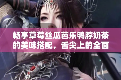 畅享草莓丝瓜芭乐鸭脖奶茶的美味搭配，舌尖上的全面体验
