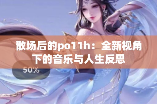 散场后的po11h：全新视角下的音乐与人生反思