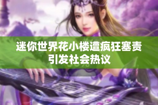迷你世界花小楼遭疯狂塞责引发社会热议