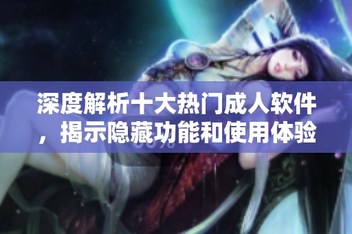 深度解析十大热门成人软件，揭示隐藏功能和使用体验