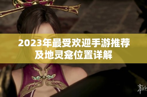 2023年最受欢迎手游推荐及地灵龛位置详解