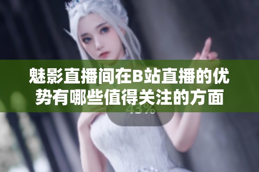 魅影直播间在B站直播的优势有哪些值得关注的方面