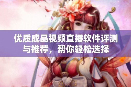 优质成品视频直播软件评测与推荐，帮你轻松选择