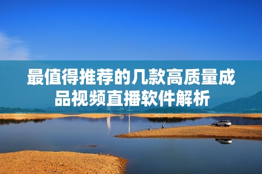 最值得推荐的几款高质量成品视频直播软件解析
