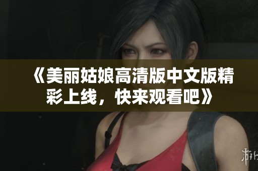 《美丽姑娘高清版中文版精彩上线，快来观看吧》