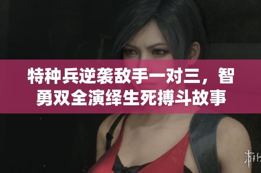 特种兵逆袭敌手一对三，智勇双全演绎生死搏斗故事